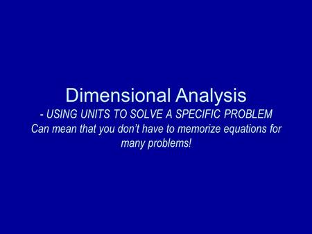 Dimensional Analysis - USING UNITS TO SOLVE A SPECIFIC PROBLEM Can mean that you don’t have to memorize equations for many problems!