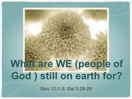 What are WE (people of God ) still on earth for? Gen 12:1-3; Gal 3:26-29.