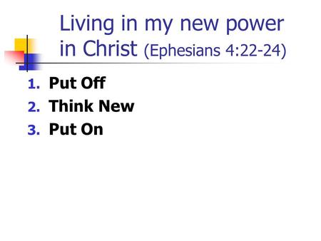 Living in my new power in Christ (Ephesians 4:22-24) 1. Put Off 2. Think New 3. Put On.