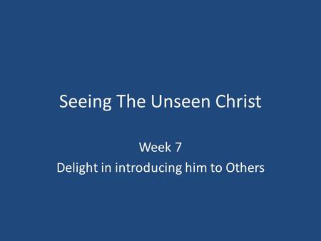Seeing The Unseen Christ Week 7 Delight in introducing him to Others.