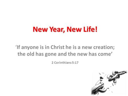 New Year, New Life! ‘If anyone is in Christ he is a new creation; the old has gone and the new has come’ 2 Corinthians 5:17.