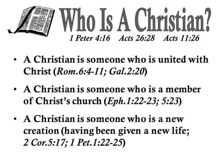 1 Peter 4:16 Acts 26:28 Acts 11:26 A Christian is someone who is united with Christ ( Rom.6:4-11; Gal.2:20 ) A Christian is someone who is a member of.