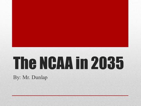 The NCAA in 2035 By: Mr. Dunlap Why we are here? We have already seen during the past few years, change is coming with the NCAA. Football is leading.