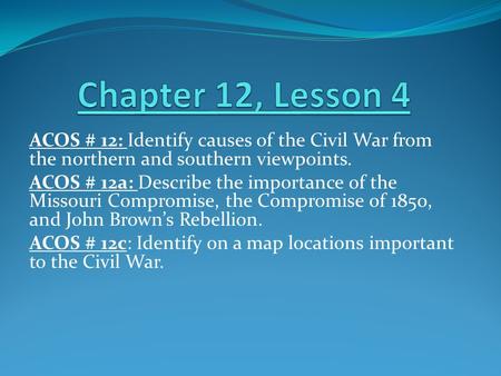 ACOS # 12: Identify causes of the Civil War from the northern and southern viewpoints. ACOS # 12a: Describe the importance of the Missouri Compromise,