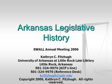 Arkansas Legislative History SWALL Annual Meeting 2006 Kathryn C. Fitzhugh University of Arkansas at Little Rock Law Library Little Rock, Arkansas 501-324-9974.