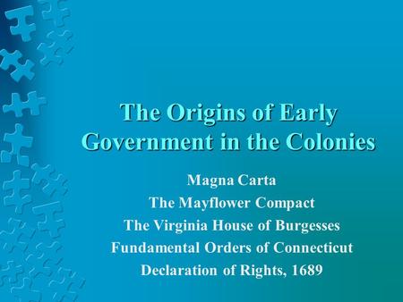 The Origins of Early Government in the Colonies Magna Carta The Mayflower Compact The Virginia House of Burgesses Fundamental Orders of Connecticut Declaration.