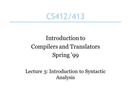CS412/413 Introduction to Compilers and Translators Spring ’99 Lecture 3: Introduction to Syntactic Analysis.
