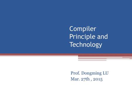 Compiler Principle and Technology Prof. Dongming LU Mar. 27th, 2015.