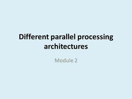 Different parallel processing architectures Module 2.