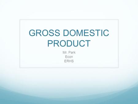 GROSS DOMESTIC PRODUCT Mr. Park Econ ERHS. What is GDP? Gross Domestic Product.