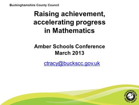 Buckinghamshire County Council Raising achievement, accelerating progress in Mathematics Amber Schools Conference March 2013