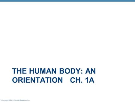 Copyright © 2010 Pearson Education, Inc. THE HUMAN BODY: AN ORIENTATION CH. 1A.