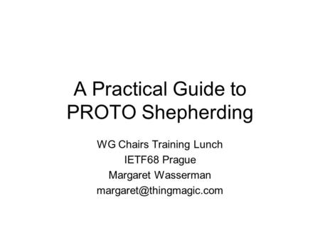 A Practical Guide to PROTO Shepherding WG Chairs Training Lunch IETF68 Prague Margaret Wasserman