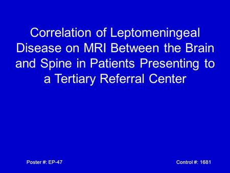 Correlation of Leptomeningeal Disease on MRI Between the Brain and Spine in Patients Presenting to a Tertiary Referral Center Poster #: EP-47 Control #: