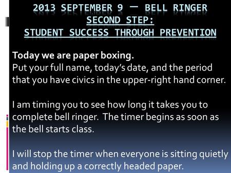 Today we are paper boxing. Put your full name, today’s date, and the period that you have civics in the upper-right hand corner. I am timing you to see.