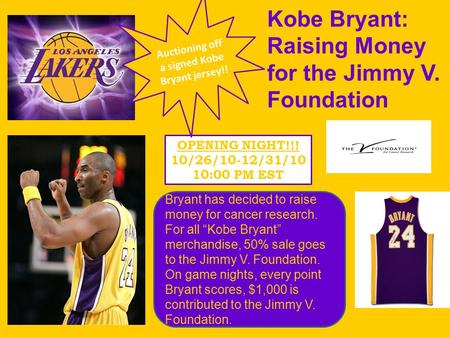 Kobe Bryant: Raising Money for the Jimmy V. Foundation OPENING NIGHT!!! 10/26/10-12/31/10 10:00 PM EST Bryant has decided to raise money for cancer research.