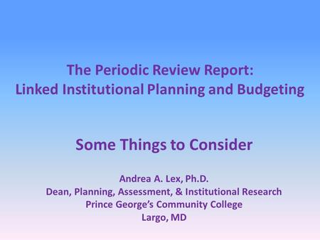 The Periodic Review Report: Linked Institutional Planning and Budgeting Some Things to Consider Andrea A. Lex, Ph.D. Dean, Planning, Assessment, & Institutional.