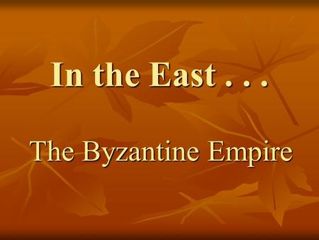 In the East... The Byzantine Empire. Early history Before the Western Roman Empire “fell,” Constantine had moved the most important functions of the government.