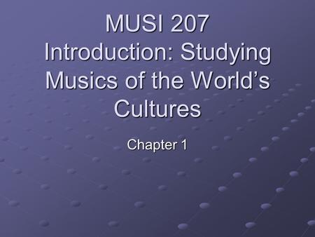 MUSI 207 Introduction: Studying Musics of the World’s Cultures Chapter 1.