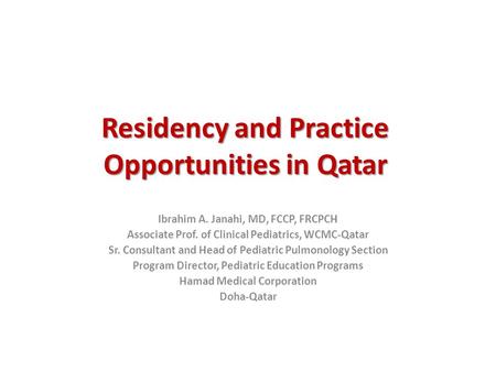Residency and Practice Opportunities in Qatar Ibrahim A. Janahi, MD, FCCP, FRCPCH Associate Prof. of Clinical Pediatrics, WCMC-Qatar Sr. Consultant and.