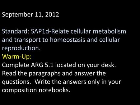 September 11, 2012 Standard: SAP1d-Relate cellular metabolism and transport to homeostasis and cellular reproduction. Warm-Up: Complete ARG 5.1 located.