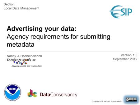 Advertising your data: Agency requirements for submitting metadata Nancy J. Hoebelheinrich Version 1.0 September 2012 Section: Local Data Management Copyright.