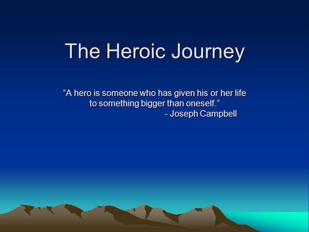 The Heroic Journey “A hero is someone who has given his or her life to something bigger than oneself.” - Joseph Campbell.