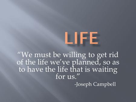 “We must be willing to get rid of the life we’ve planned, so as to have the life that is waiting for us.” -Joseph Campbell.
