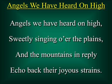 Angels We Have Heard On High Angels we have heard on high, Sweetly singing o’er the plains, And the mountains in reply Echo back their joyous strains.