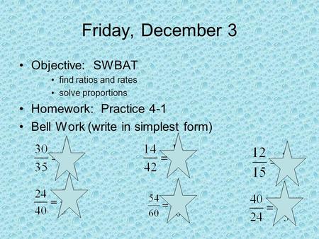 Friday, December 3 Objective: SWBAT find ratios and rates solve proportions Homework: Practice 4-1 Bell Work (write in simplest form)