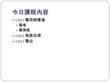 今日課程內容 CH21 電荷與電場 電場 電偶極 CH22 高斯定律 CH23 電位.