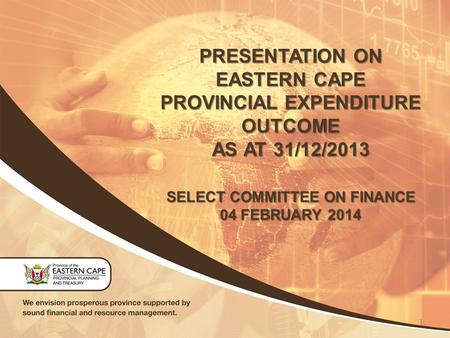 PRESENTATION ON EASTERN CAPE PROVINCIAL EXPENDITURE OUTCOME AS AT 31/12/2013 SELECT COMMITTEE ON FINANCE 04 FEBRUARY 2014 1.