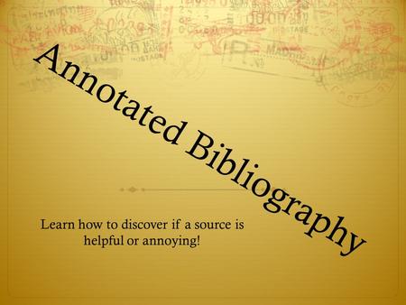 Annotated Bibliography Learn how to discover if a source is helpful or annoying!