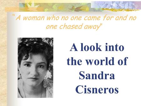 “ A woman who no one came for and no one chased away” A look into the world of Sandra Cisneros.