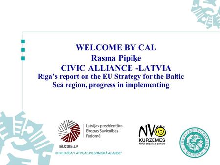 WELCOME BY CAL Rasma Pipiķe CIVIC ALLIANCE -LATVIA Riga’s report on the EU Strategy for the Baltic Sea region, progress in implementing.