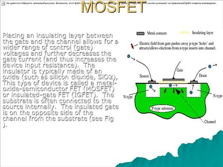 MOSFET Placing an insulating layer between the gate and the channel allows for a wider range of control (gate) voltages and further decreases the gate.