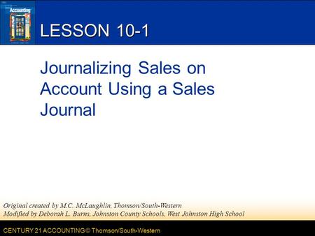 CENTURY 21 ACCOUNTING © Thomson/South-Western LESSON 10-1 Journalizing Sales on Account Using a Sales Journal Original created by M.C. McLaughlin, Thomson/South-Western.