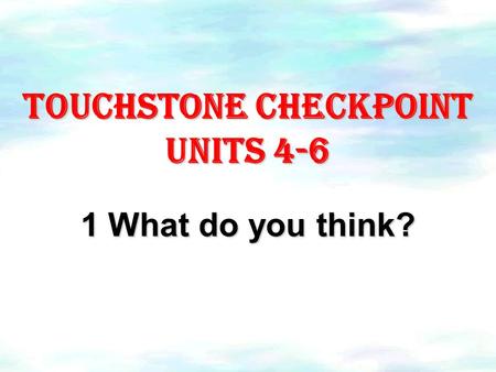 Touchstone checkpoint Units 4-6 1 What do you think?