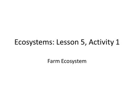 Ecosystems: Lesson 5, Activity 1 Farm Ecosystem. Humans are part of ecosystems too!