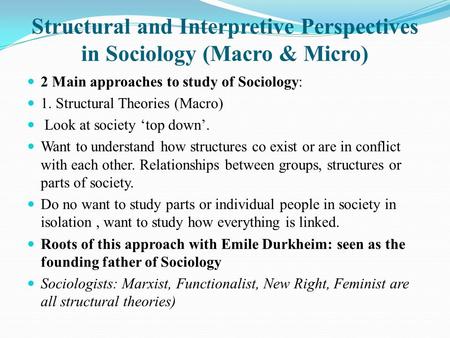 Structural and Interpretive Perspectives in Sociology (Macro & Micro) 2 Main approaches to study of Sociology: 1. Structural Theories (Macro) Look at society.