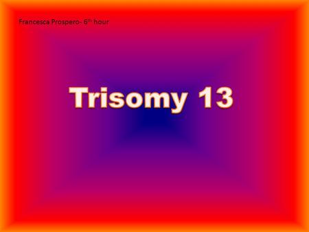 Francesca Prospero- 6 th hour. Alternate Names Patau Syndrome D1 Trisomy Chromosome 13 Trisomy Syndrome.