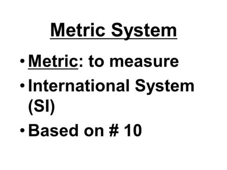 Metric System Metric: to measure International System (SI) Based on # 10.