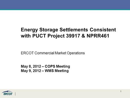 1 Energy Storage Settlements Consistent with PUCT Project 39917 & NPRR461 ERCOT Commercial Market Operations May 8, 2012 – COPS Meeting May 9, 2012 – WMS.