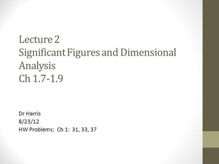 Lecture 2 Significant Figures and Dimensional Analysis Ch 1.7-1.9 Dr Harris 8/23/12 HW Problems: Ch 1: 31, 33, 37.