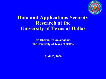 Data and Applications Security Research at the University of Texas at Dallas Dr. Bhavani Thuraisingham The University of Texas at Dallas April 25, 2006.