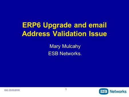 IGG 05/03/2009 1 ERP6 Upgrade and email Address Validation Issue Mary Mulcahy ESB Networks.