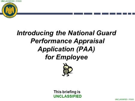 UNCLASSIFIED / FOUO Introducing the National Guard Performance Appraisal Application (PAA) for Employee This briefing is UNCLASSIFIED.