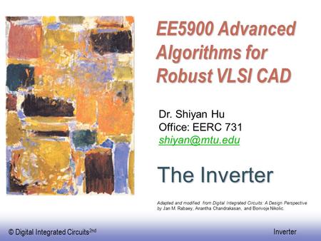 © Digital Integrated Circuits 2nd Inverter EE5900 Advanced Algorithms for Robust VLSI CAD The Inverter Dr. Shiyan Hu Office: EERC 731 Adapted.