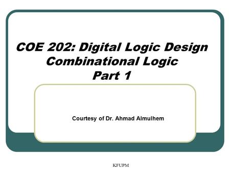 KFUPM COE 202: Digital Logic Design Combinational Logic Part 1 Courtesy of Dr. Ahmad Almulhem.