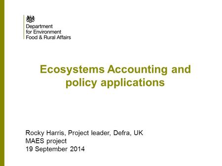 Ecosystems Accounting and policy applications Rocky Harris, Project leader, Defra, UK MAES project 19 September 2014.